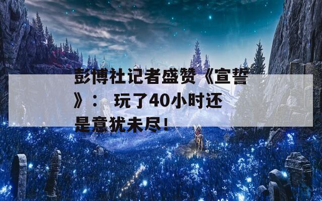 彭博社记者盛赞《宣誓》： 玩了40小时还是意犹未尽！