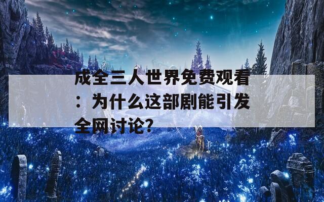 成全三人世界免费观看：为什么这部剧能引发全网讨论？