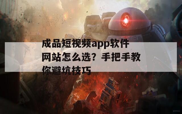 成品短视频app软件网站怎么选？手把手教你避坑技巧