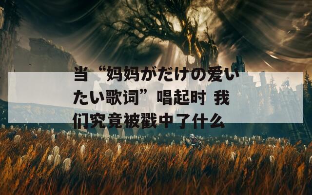 当“妈妈がだけの爱いたい歌词”唱起时 我们究竟被戳中了什么