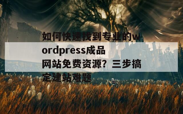 如何快速找到专业的wordpress成品网站免费资源？三步搞定建站难题