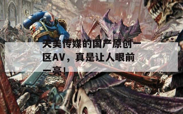 天美传媒的国产原创一区AV，真是让人眼前一亮！