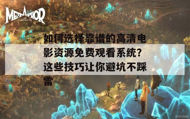 如何选择靠谱的高清电影资源免费观看系统？这些技巧让你避坑不踩雷