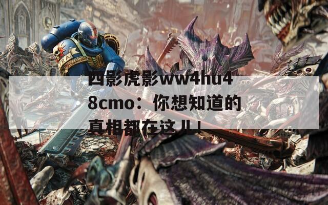 四影虎影ww4hu48cmo：你想知道的真相都在这儿！