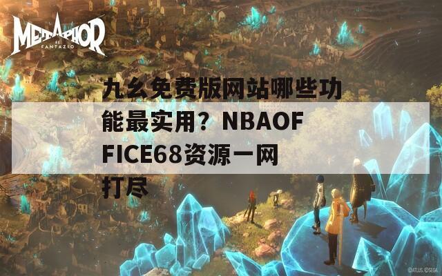 九幺免费版网站哪些功能最实用？NBAOFFICE68资源一网打尽