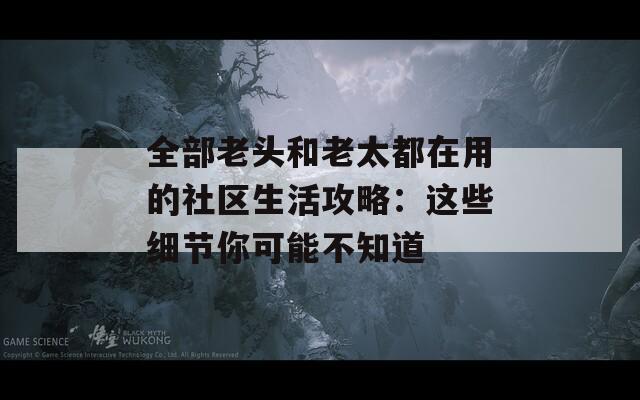 全部老头和老太都在用的社区生活攻略：这些细节你可能不知道