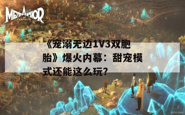 《宠溺无边1V3双胞胎》爆火内幕：甜宠模式还能这么玩？