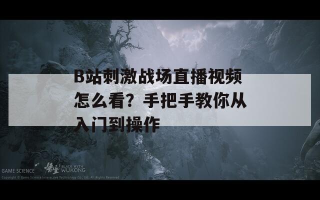 B站刺激战场直播视频怎么看？手把手教你从入门到操作