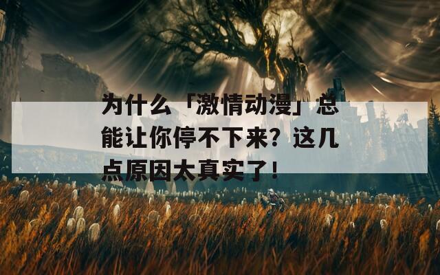 为什么「激情动漫」总能让你停不下来？这几点原因太真实了！