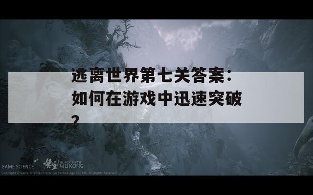 逃离世界第七关答案：如何在游戏中迅速突破？