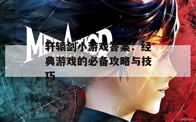 轩辕剑小游戏答案：经典游戏的必备攻略与技巧