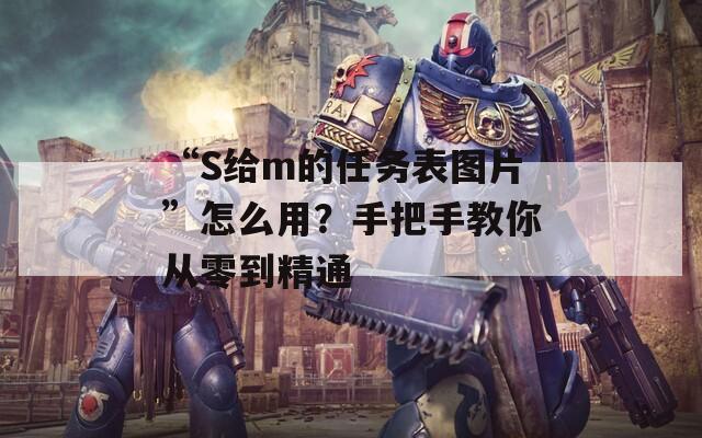 “S给m的任务表图片”怎么用？手把手教你从零到精通