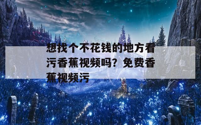 想找个不花钱的地方看污香蕉视频吗？免费香蕉视频污