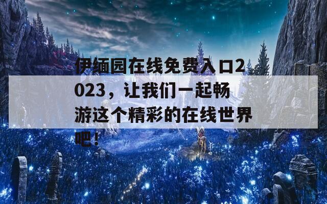 伊缅园在线免费入口2023，让我们一起畅游这个精彩的在线世界吧！