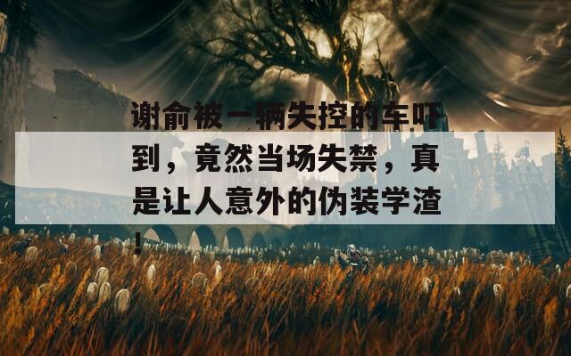 谢俞被一辆失控的车吓到，竟然当场失禁，真是让人意外的伪装学渣！