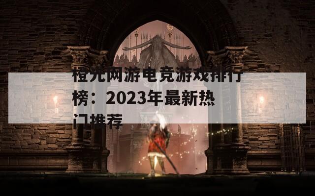 橙光网游电竞游戏排行榜：2023年最新热门推荐