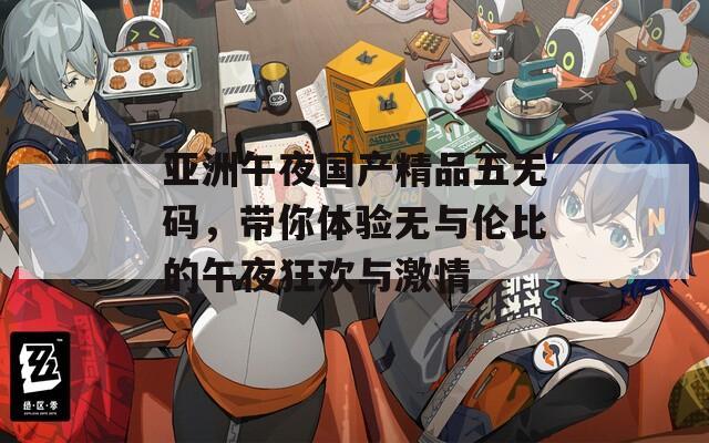 亚洲午夜国产精品五无码，带你体验无与伦比的午夜狂欢与激情