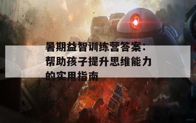 暑期益智训练营答案：帮助孩子提升思维能力的实用指南