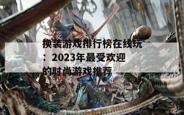 换装游戏排行榜在线玩：2023年最受欢迎的时尚游戏推荐