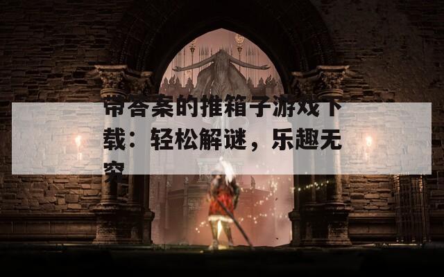 带答案的推箱子游戏下载：轻松解谜，乐趣无穷