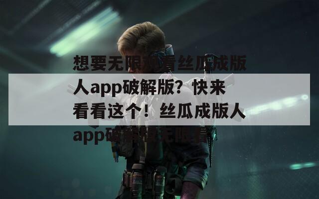 想要无限观看丝瓜成版人app破解版？快来看看这个！丝瓜成版人app破解版无限看