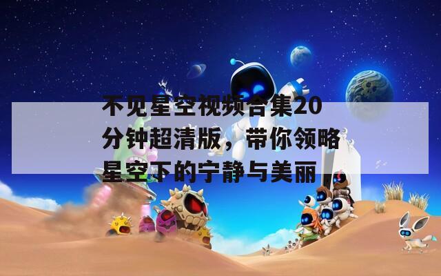 不见星空视频合集20分钟超清版，带你领略星空下的宁静与美丽