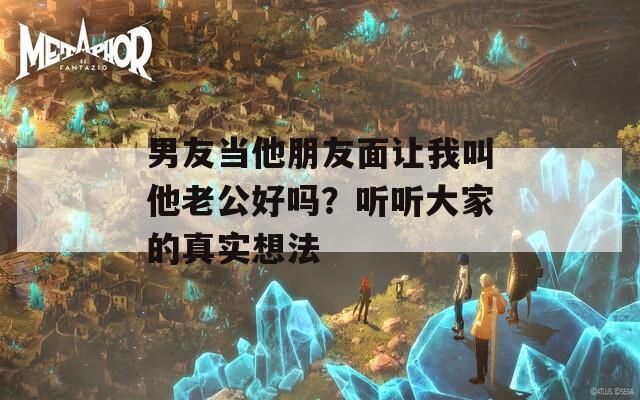 男友当他朋友面让我叫他老公好吗？听听大家的真实想法