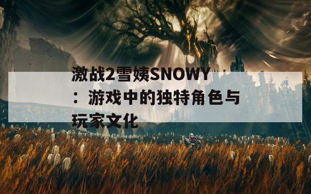 激战2雪姨SNOWY：游戏中的独特角色与玩家文化