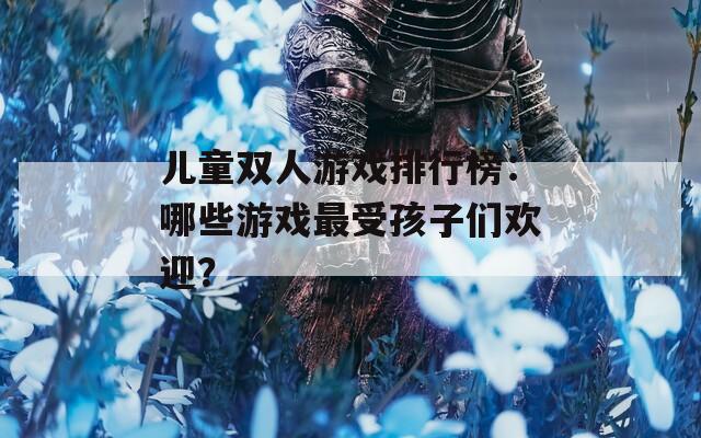 儿童双人游戏排行榜：哪些游戏最受孩子们欢迎？