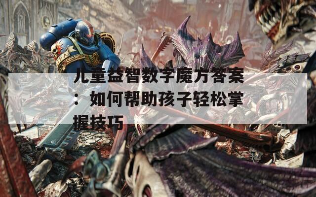 儿童益智数字魔方答案：如何帮助孩子轻松掌握技巧