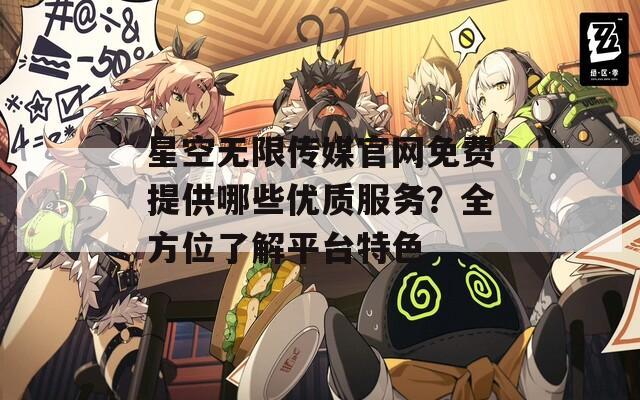 星空无限传媒官网免费提供哪些优质服务？全方位了解平台特色