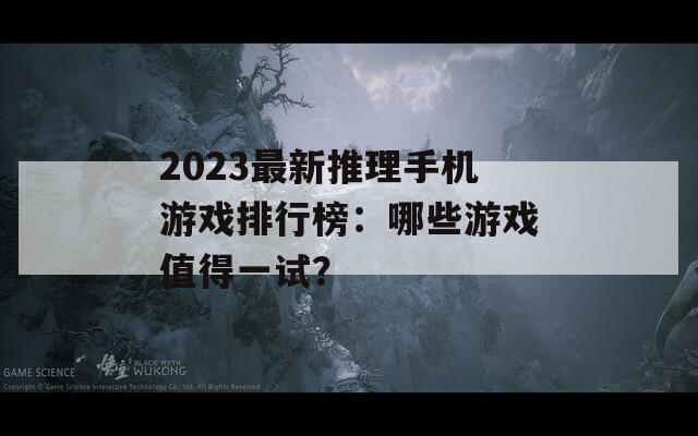 2023最新推理手机游戏排行榜：哪些游戏值得一试？