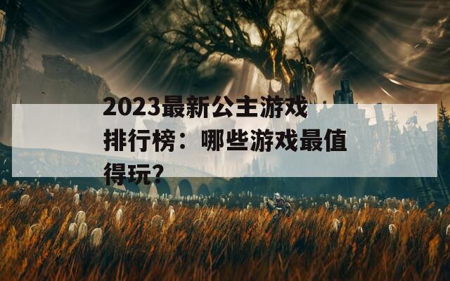 2023最新公主游戏排行榜：哪些游戏最值得玩？