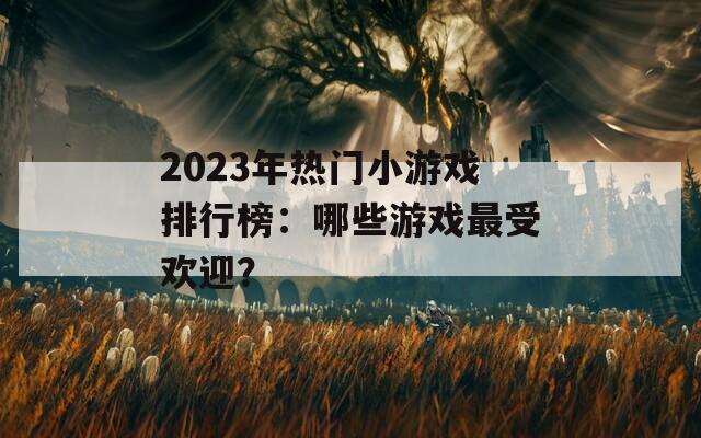 2023年热门小游戏排行榜：哪些游戏最受欢迎？