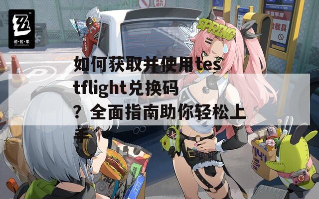 如何获取并使用testflight兑换码？全面指南助你轻松上手