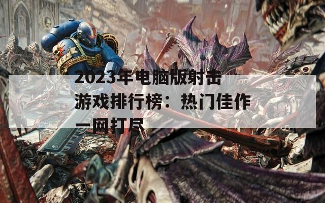 2023年电脑版射击游戏排行榜：热门佳作一网打尽