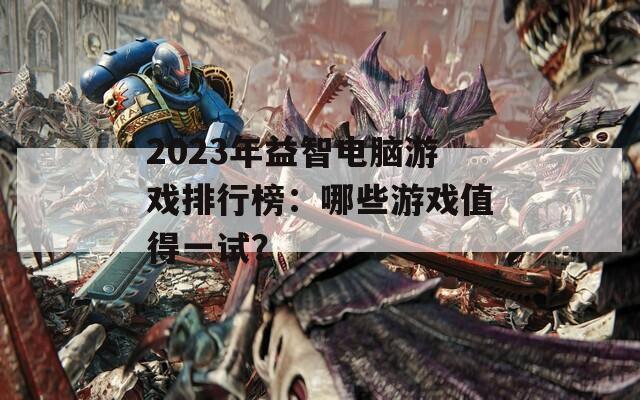 2023年益智电脑游戏排行榜：哪些游戏值得一试？