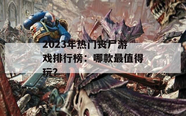 2023年热门丧尸游戏排行榜：哪款最值得玩？