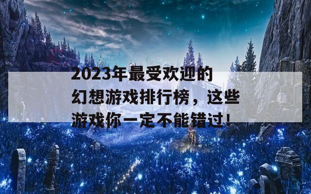 2023年最受欢迎的幻想游戏排行榜，这些游戏你一定不能错过！