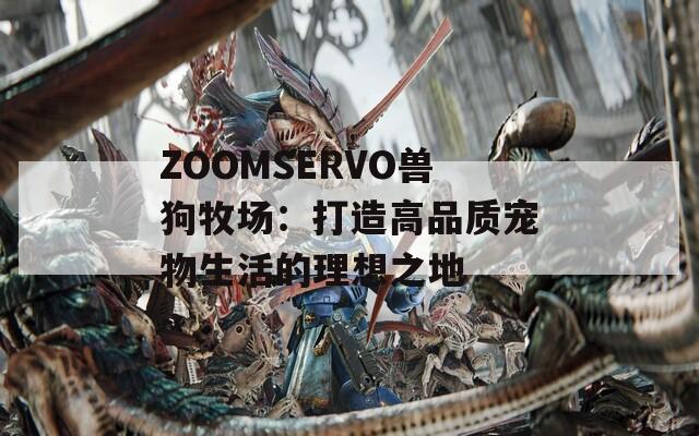 ZOOMSERVO兽狗牧场：打造高品质宠物生活的理想之地