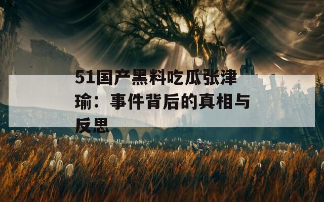 51国产黑料吃瓜张津瑜：事件背后的真相与反思