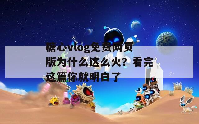 糖心vlog免费网页版为什么这么火？看完这篇你就明白了