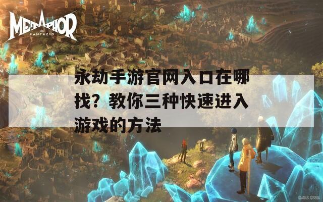 永劫手游官网入口在哪找？教你三种快速进入游戏的方法