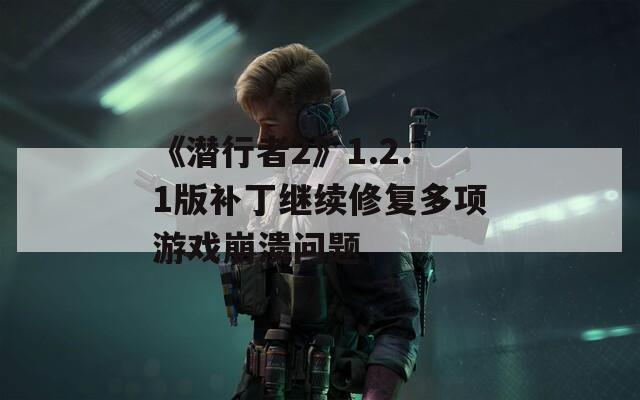 《潜行者2》1.2.1版补丁继续修复多项游戏崩溃问题