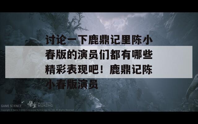 讨论一下鹿鼎记里陈小春版的演员们都有哪些精彩表现吧！鹿鼎记陈小春版演员