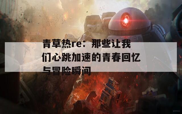 青草热re：那些让我们心跳加速的青春回忆与冒险瞬间