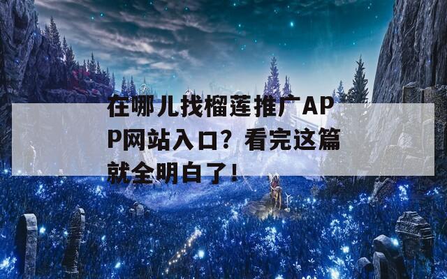 在哪儿找榴莲推广APP网站入口？看完这篇就全明白了！