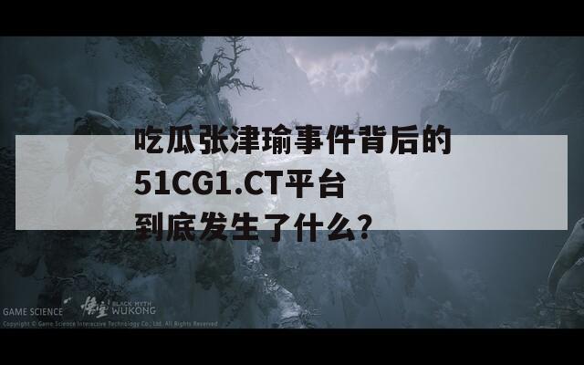 吃瓜张津瑜事件背后的51CG1.CT平台到底发生了什么？