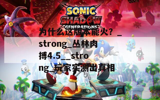 为什么这版本能火？_strong_丛林肉搏4.5__strong_玩家实测出真相