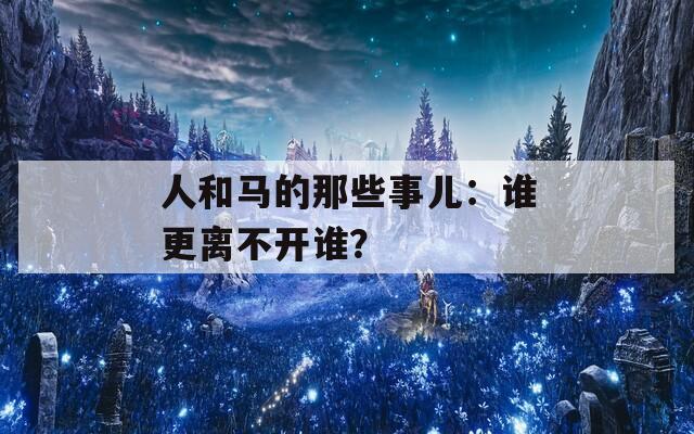 人和马的那些事儿：谁更离不开谁？